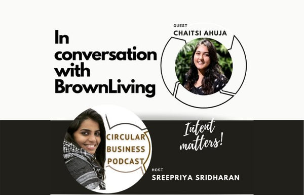 Intent matters! - Circular Business Podcast in conversation with Chaitsi Ahuja - Brown Living™